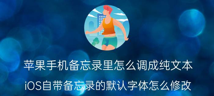 苹果手机备忘录里怎么调成纯文本 iOS自带备忘录的默认字体怎么修改？